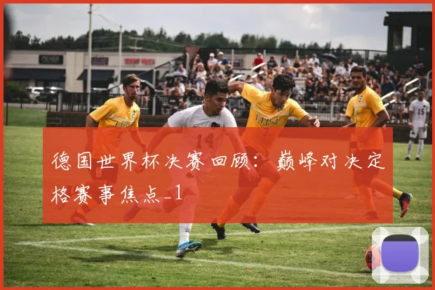 德国世界杯决赛回顾：巅峰对决定格赛事焦点_1