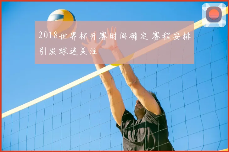 2018世界杯开赛时间确定 赛程安排引发球迷关注