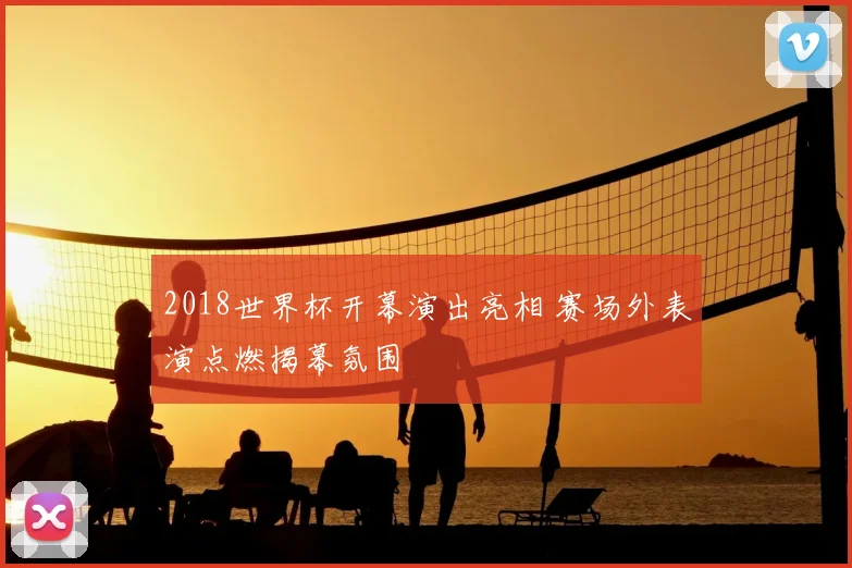 2018世界杯开幕演出亮相 赛场外表演点燃揭幕氛围