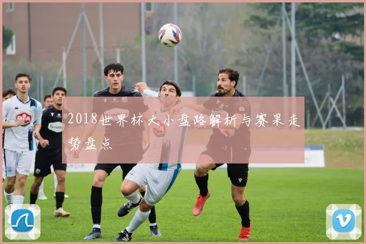 2018世界杯大小盘路解析与赛果走势盘点
