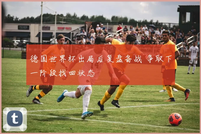 德国世界杯出局后复盘备战 争取下一阶段找回状态