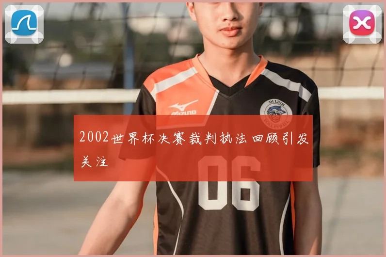 2002世界杯决赛裁判执法回顾引发关注