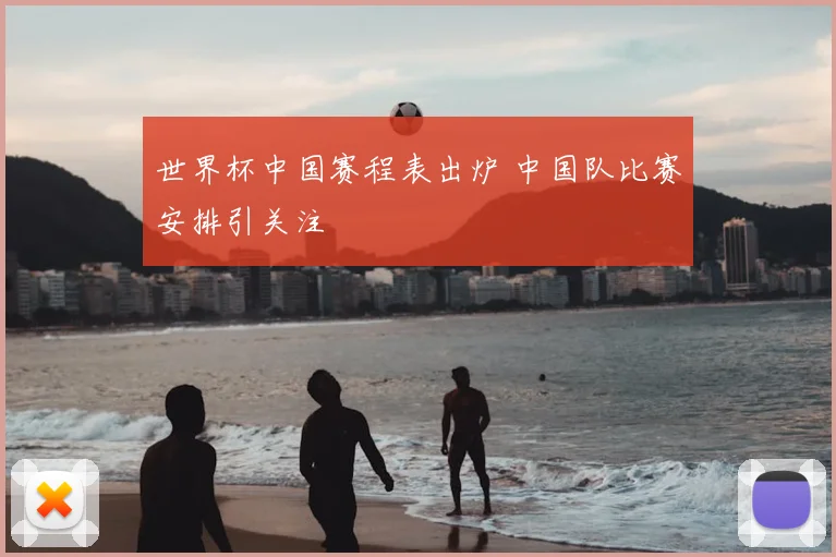 世界杯中国赛程表出炉 中国队比赛安排引关注