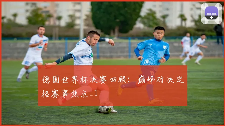 德国世界杯决赛回顾:巅峰对决定格赛事焦点_1