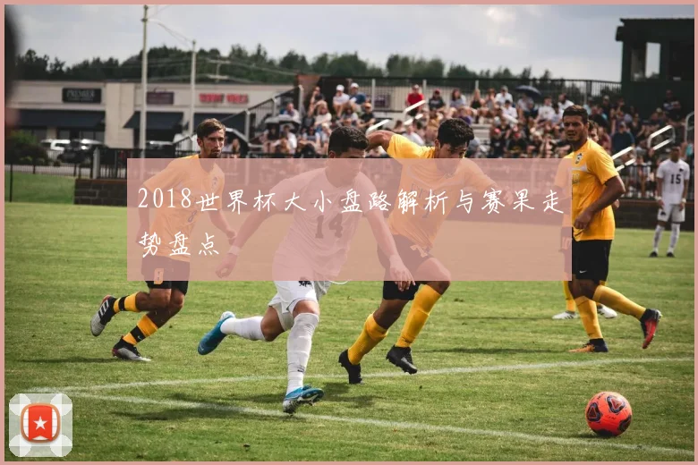 2018世界杯大小盘路解析与赛果走势盘点