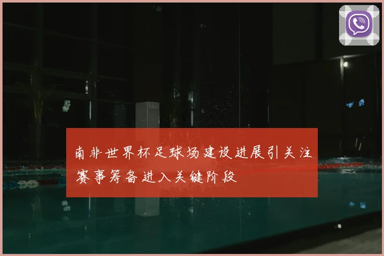 南非世界杯足球场建设进展引关注 赛事筹备进入关键阶段