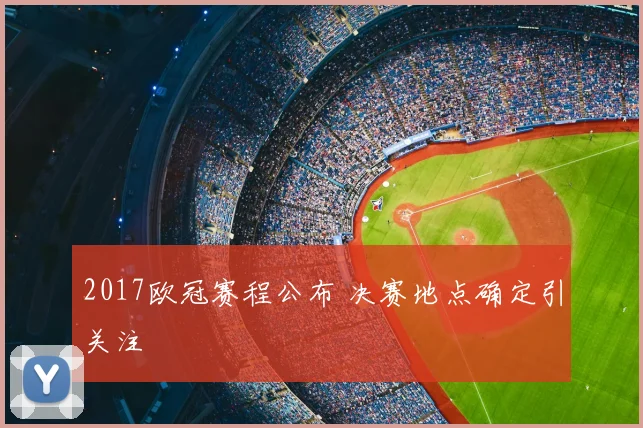 2017欧冠赛程公布 决赛地点确定引关注
