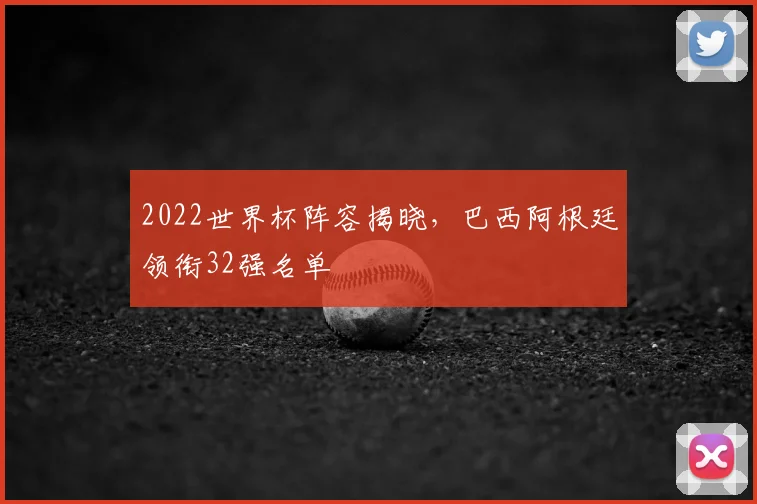 2022世界杯阵容揭晓，巴西阿根廷领衔32强名单