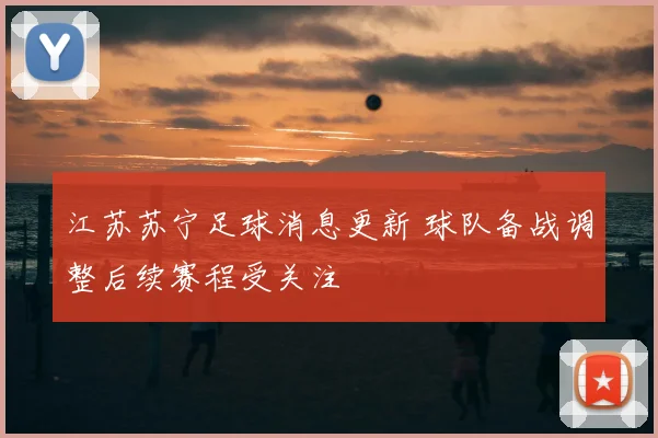 江苏苏宁足球消息更新 球队备战调整后续赛程受关注