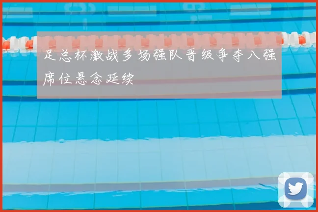 足总杯激战多场强队晋级争夺八强席位悬念延续