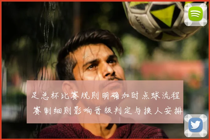 足总杯比赛规则明确加时点球流程 赛制细则影响晋级判定与换人安排