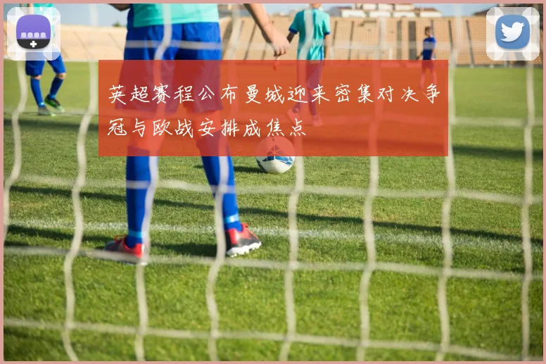 英超赛程公布曼城迎来密集对决争冠与欧战安排成焦点