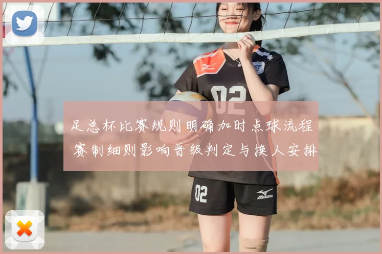 足总杯比赛规则明确加时点球流程 赛制细则影响晋级判定与换人安排