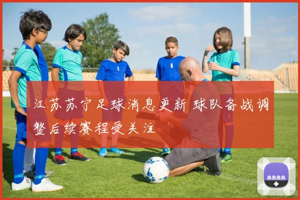 江苏苏宁足球消息更新 球队备战调整后续赛程受关注