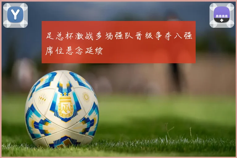 足总杯激战多场强队晋级争夺八强席位悬念延续